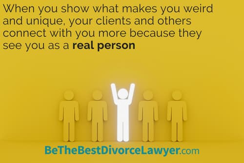 When you show what makes you weird, unique, yourself, your clients and others connect with you more because they see you as a real person